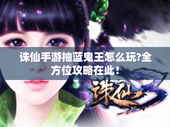 诛仙手游抽蓝鬼王怎么玩?全方位攻略在此! 诛仙手游抽蓝鬼王怎么玩?全方位攻略在此!