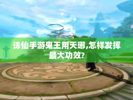 诛仙手游鬼王用天琊,怎样发挥最大功效?