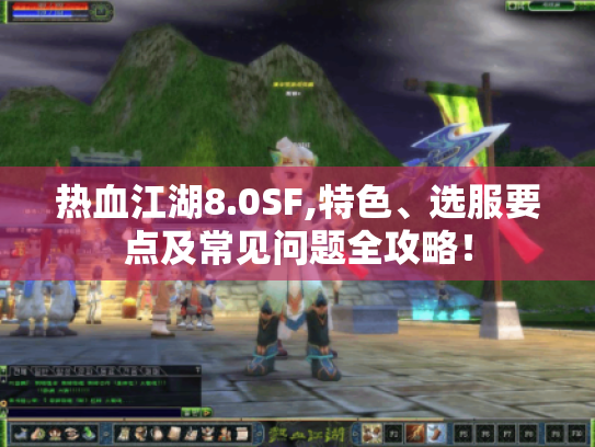 热血江湖8.0SF,特色、选服要点及常见问题全攻略! 热血江湖8.0SF,特色、选服要点及常见问题全攻略!