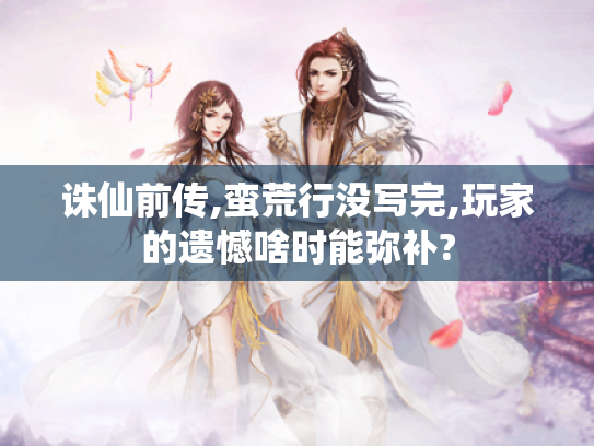 诛仙前传,蛮荒行没写完,玩家的遗憾啥时能弥补? 诛仙前传,蛮荒行没写完,玩家的遗憾啥时能弥补?