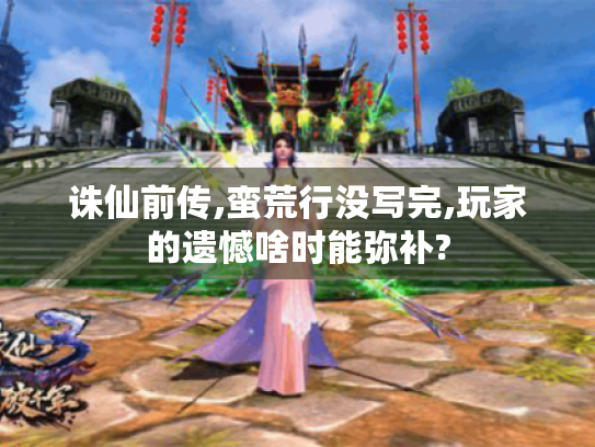 诛仙前传,蛮荒行没写完,玩家的遗憾啥时能弥补? 诛仙前传,蛮荒行没写完,玩家的遗憾啥时能弥补?