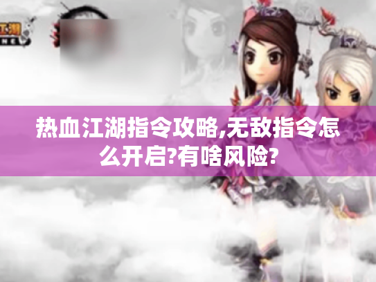 热血江湖指令攻略,无敌指令怎么开启?有啥风险? 热血江湖指令攻略,无敌指令怎么开启?有啥风险?