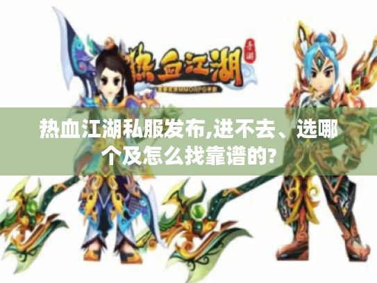 热血江湖私服发布,进不去、选哪个及怎么找靠谱的? 热血江湖私服发布,进不去、选哪个及怎么找靠谱的?