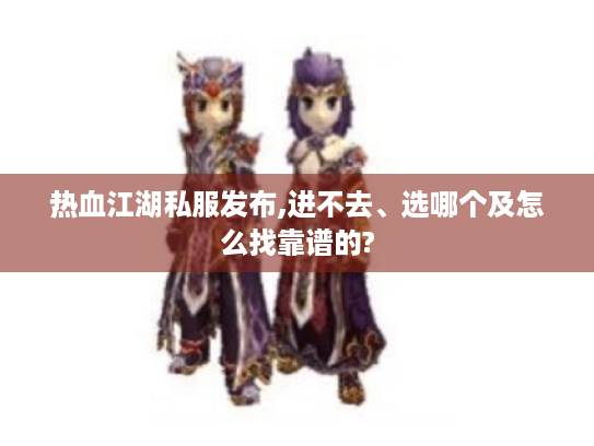 热血江湖私服发布,进不去、选哪个及怎么找靠谱的? 热血江湖私服发布,进不去、选哪个及怎么找靠谱的?