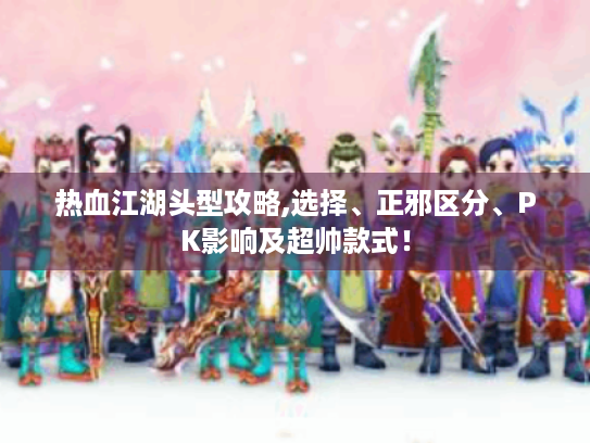 热血江湖头型攻略,选择、正邪区分、PK影响及超帅款式! 热血江湖头型攻略,选择、正邪区分、PK影响及超帅款式!