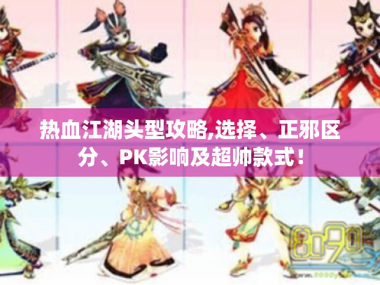 热血江湖头型攻略,选择、正邪区分、PK影响及超帅款式! 热血江湖头型攻略,选择、正邪区分、PK影响及超帅款式!