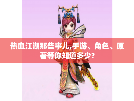 热血江湖那些事儿,手游、角色、原著等你知道多少? 热血江湖那些事儿,手游、角色、原著等你知道多少?