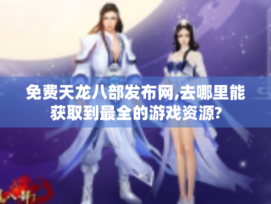 免费天龙八部发布网,去哪里能获取到最全的游戏资源? 免费天龙八部发布网,去哪里能获取到最全的游戏资源?