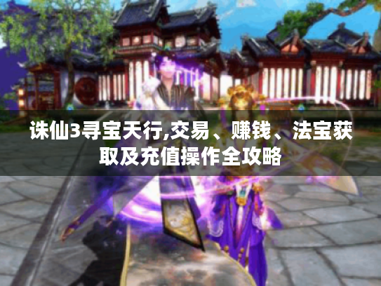 诛仙3寻宝天行,交易、赚钱、法宝获取及充值操作全攻略 诛仙3寻宝天行,交易、赚钱、法宝获取及充值操作全攻略
