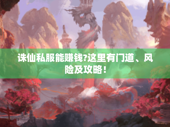 诛仙私服能赚钱?这里有门道、风险及攻略！