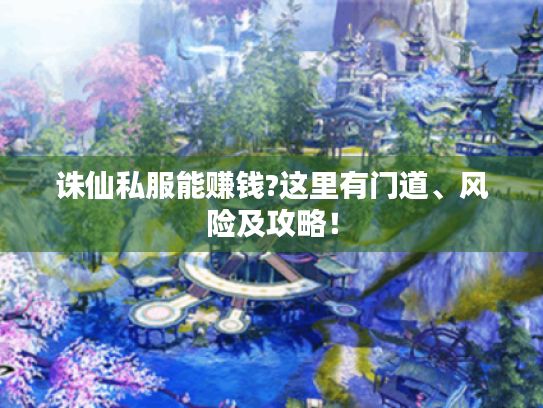 诛仙私服能赚钱?这里有门道、风险及攻略！