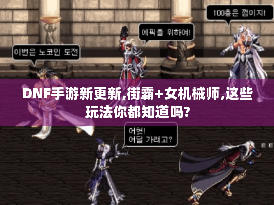 DNF手游新更新,街霸+女机械师,这些玩法你都知道吗? DNF手游新更新,街霸+女机械师,这些玩法你都知道吗?