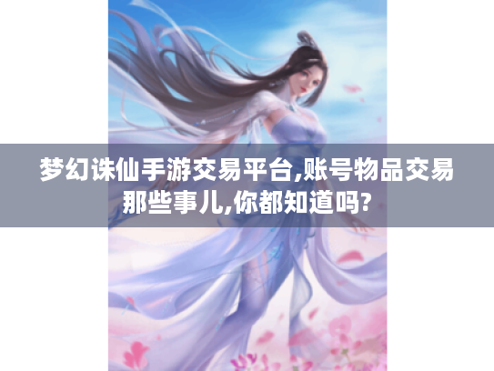 梦幻诛仙手游交易平台,账号物品交易那些事儿,你都知道吗? 梦幻诛仙手游交易平台,账号物品交易那些事儿,你都知道吗?