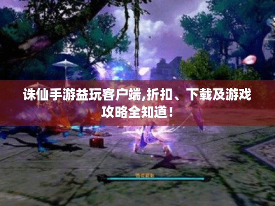 诛仙手游益玩客户端,折扣、下载及游戏攻略全知道! 诛仙手游益玩客户端,折扣、下载及游戏攻略全知道!