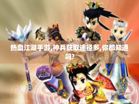 热血江湖手游,神兵获取途径多,你都知道吗? 热血江湖手游,神兵获取途径多,你都知道吗?