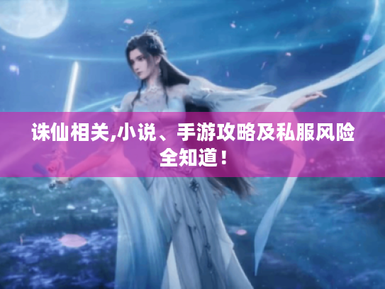 诛仙相关,小说、手游攻略及私服风险全知道！