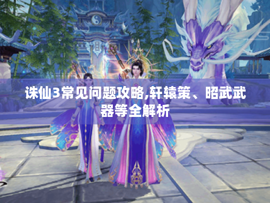 诛仙3常见问题攻略,轩辕策、昭武武器等全解析 诛仙3常见问题攻略,轩辕策、昭武武器等全解析