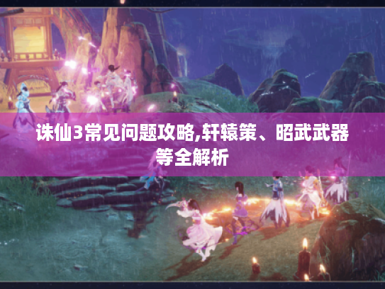 诛仙3常见问题攻略,轩辕策、昭武武器等全解析 诛仙3常见问题攻略,轩辕策、昭武武器等全解析