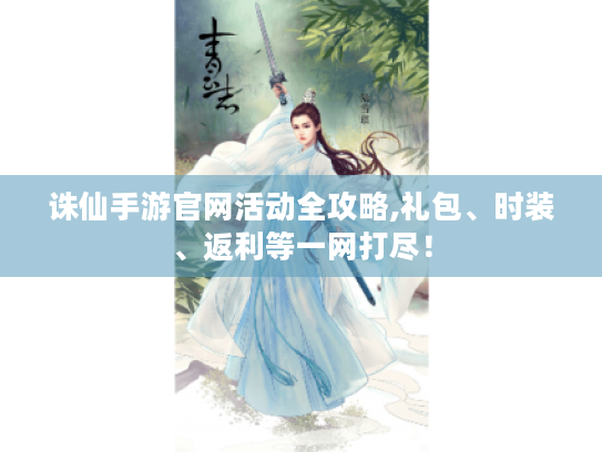 诛仙手游官网活动全攻略,礼包、时装、返利等一网打尽! 诛仙手游官网活动全攻略,礼包、时装、返利等一网打尽!