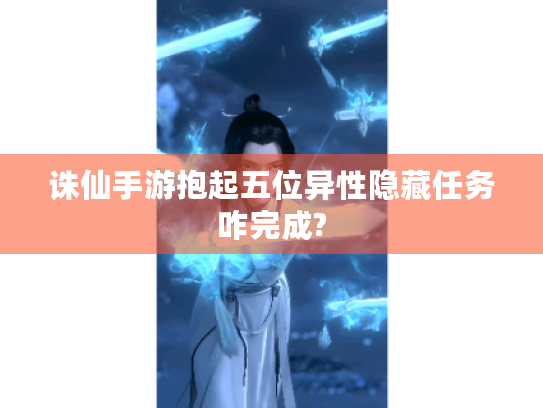 诛仙手游抱起五位异性隐藏任务咋完成? 诛仙手游抱起五位异性隐藏任务咋完成?