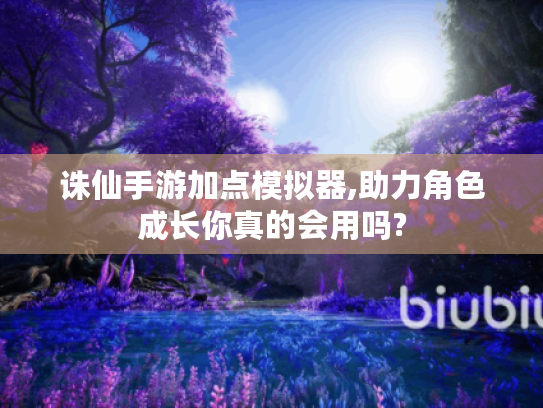 诛仙手游加点模拟器,助力角色成长你真的会用吗? 诛仙手游加点模拟器,助力角色成长你真的会用吗?