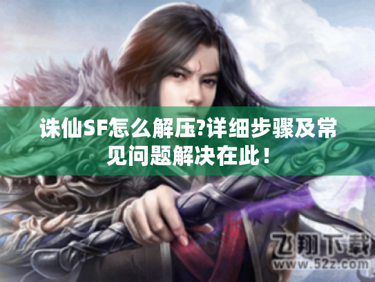 诛仙SF怎么解压?详细步骤及常见问题解决在此！