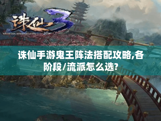 诛仙手游鬼王阵法搭配攻略,各阶段/流派怎么选? 诛仙手游鬼王阵法搭配攻略,各阶段/流派怎么选?