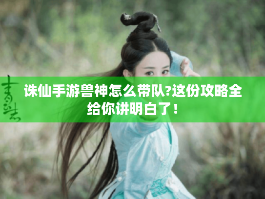 诛仙手游兽神怎么带队?这份攻略全给你讲明白了! 诛仙手游兽神怎么带队?这份攻略全给你讲明白了!