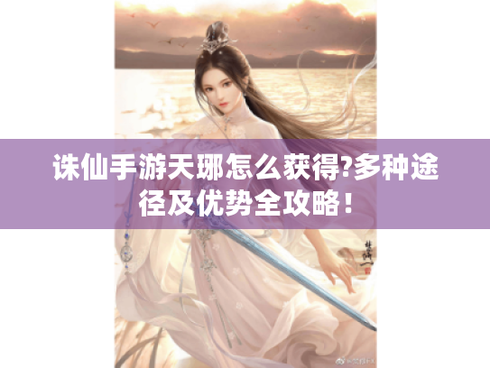 诛仙手游天琊怎么获得?多种途径及优势全攻略! 诛仙手游天琊怎么获得?多种途径及优势全攻略!
