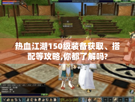 热血江湖150级装备获取、搭配等攻略,你都了解吗? 热血江湖150级装备获取、搭配等攻略,你都了解吗?
