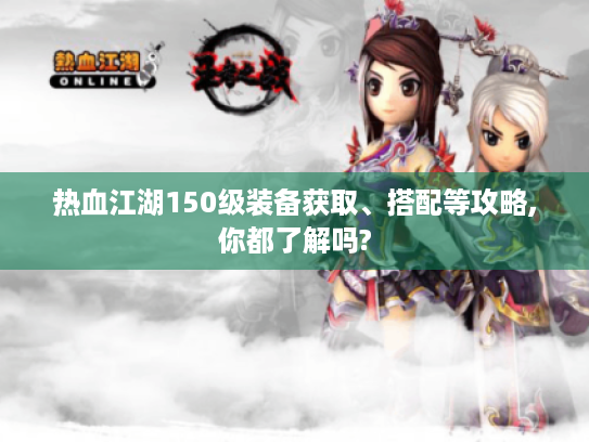 热血江湖150级装备获取、搭配等攻略,你都了解吗? 热血江湖150级装备获取、搭配等攻略,你都了解吗?