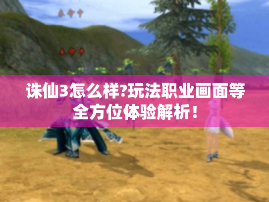 诛仙3怎么样?玩法职业画面等全方位体验解析! 诛仙3怎么样?玩法职业画面等全方位体验解析!