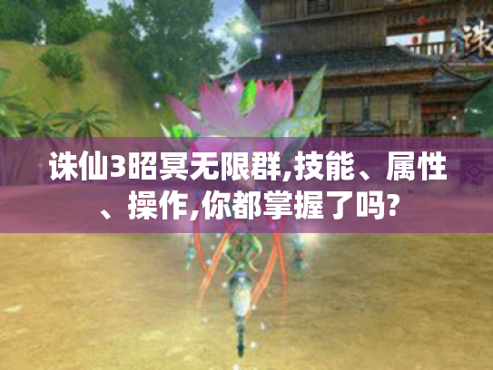 诛仙3昭冥无限群,技能、属性、操作,你都掌握了吗? 诛仙3昭冥无限群,技能、属性、操作,你都掌握了吗?