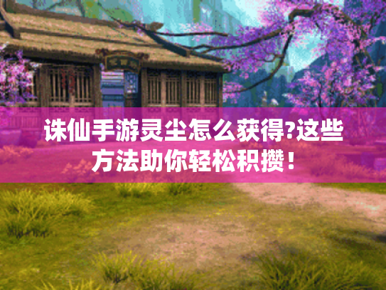 诛仙手游灵尘怎么获得?这些方法助你轻松积攒! 诛仙手游灵尘怎么获得?这些方法助你轻松积攒!