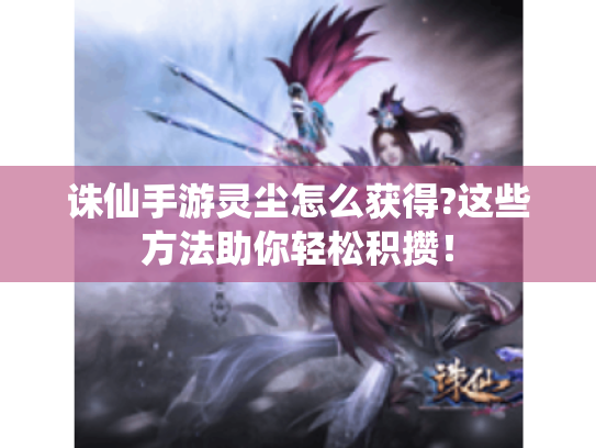 诛仙手游灵尘怎么获得?这些方法助你轻松积攒! 诛仙手游灵尘怎么获得?这些方法助你轻松积攒!
