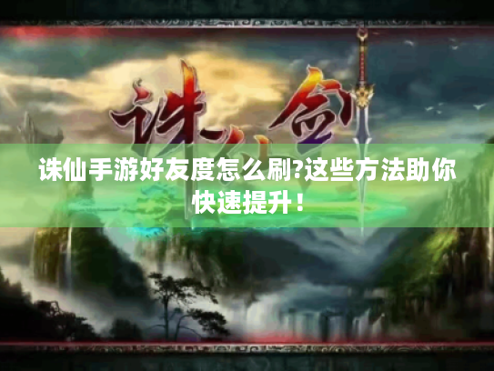 诛仙手游好友度怎么刷?这些方法助你快速提升! 诛仙手游好友度怎么刷?这些方法助你快速提升!