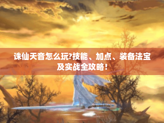 诛仙天音怎么玩?技能、加点、装备法宝及实战全攻略! 诛仙天音怎么玩?技能、加点、装备法宝及实战全攻略!