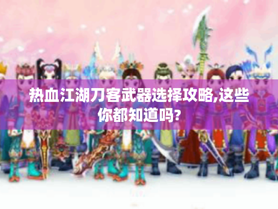 热血江湖刀客武器选择攻略,这些你都知道吗? 热血江湖刀客武器选择攻略,这些你都知道吗?