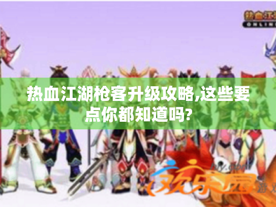 热血江湖枪客升级攻略,这些要点你都知道吗? 热血江湖枪客升级攻略,这些要点你都知道吗?