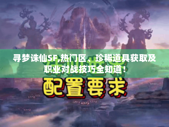 寻梦诛仙SF,热门区、珍稀道具获取及职业对战技巧全知道! 寻梦诛仙SF,热门区、珍稀道具获取及职业对战技巧全知道!