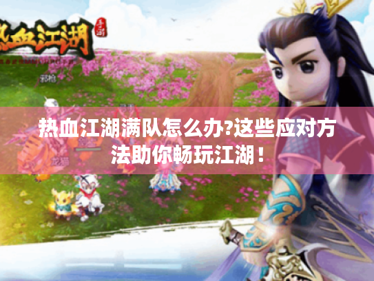 热血江湖满队怎么办?这些应对方法助你畅玩江湖! 热血江湖满队怎么办?这些应对方法助你畅玩江湖!