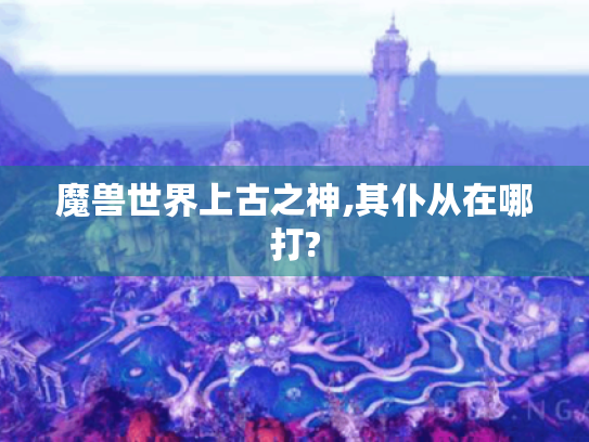 魔兽世界上古之神,其仆从在哪打?