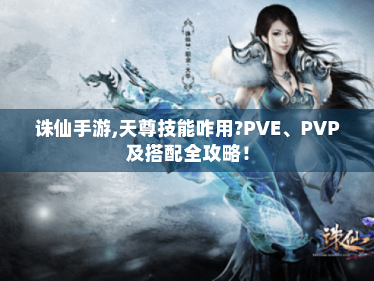 诛仙手游,天尊技能咋用?PVE、PVP及搭配全攻略! 诛仙手游,天尊技能咋用?PVE、PVP及搭配全攻略!
