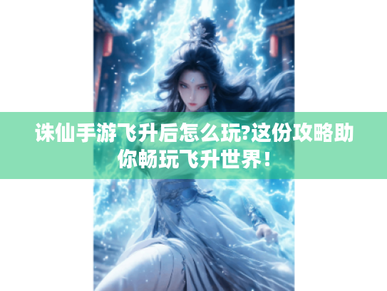 诛仙手游飞升后怎么玩?这份攻略助你畅玩飞升世界! 诛仙手游飞升后怎么玩?这份攻略助你畅玩飞升世界!