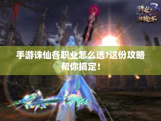 手游诛仙各职业怎么选?这份攻略帮你搞定! 手游诛仙各职业怎么选?这份攻略帮你搞定!