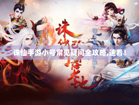 诛仙手游小号常见疑问全攻略,速看! 诛仙手游小号常见疑问全攻略,速看!