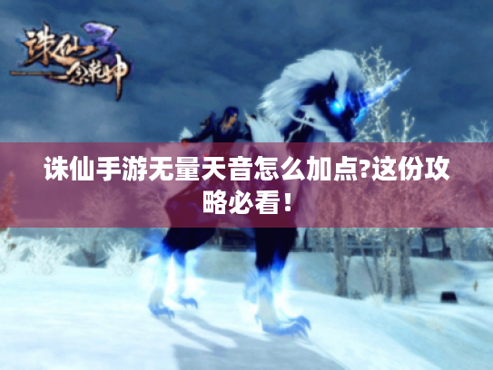 诛仙手游无量天音怎么加点?这份攻略必看! 诛仙手游无量天音怎么加点?这份攻略必看!