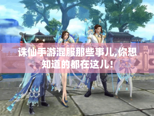 诛仙手游混服那些事儿,你想知道的都在这儿! 诛仙手游混服那些事儿,你想知道的都在这儿!