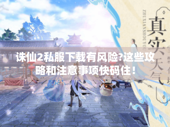 诛仙2私服下载有风险?这些攻略和注意事项快码住! 诛仙2私服下载有风险?这些攻略和注意事项快码住!