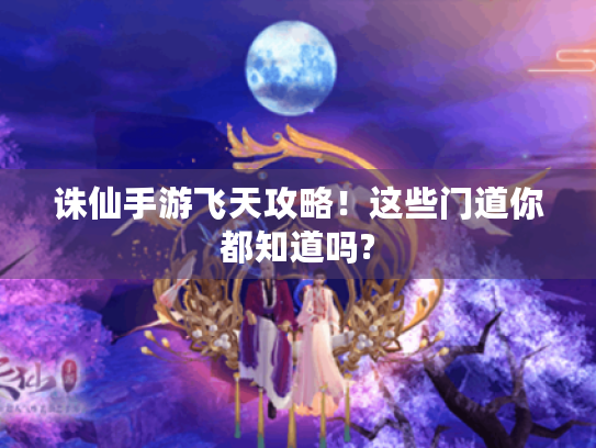 诛仙手游飞天攻略！这些门道你都知道吗?